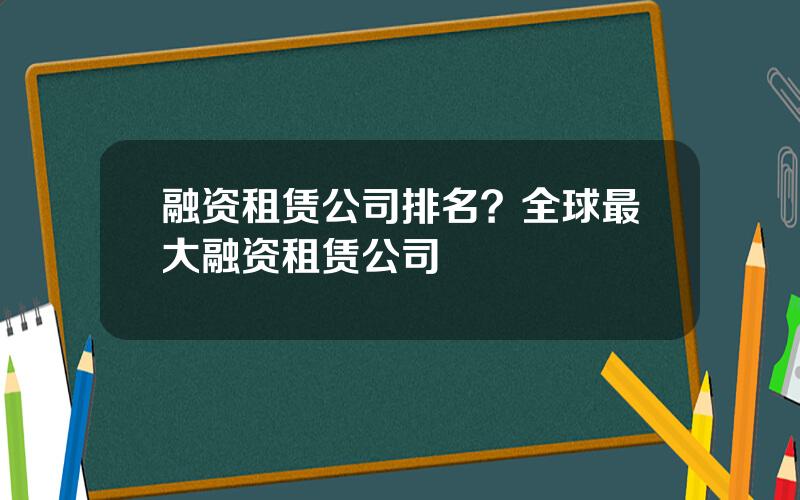 融资租赁公司排名？全球最大融资租赁公司