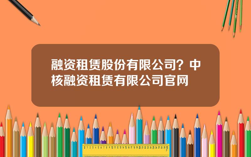融资租赁股份有限公司？中核融资租赁有限公司官网