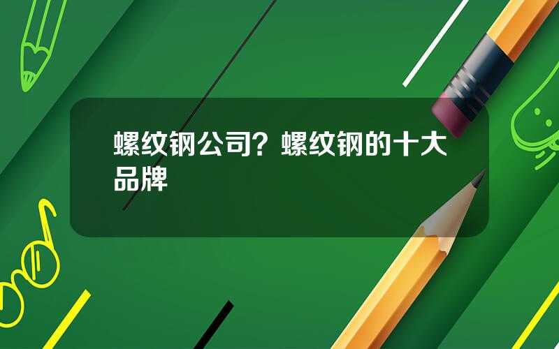 螺纹钢公司？螺纹钢的十大品牌