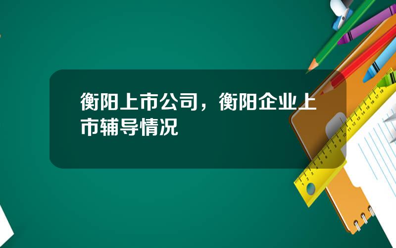衡阳上市公司，衡阳企业上市辅导情况