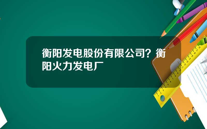 衡阳发电股份有限公司？衡阳火力发电厂