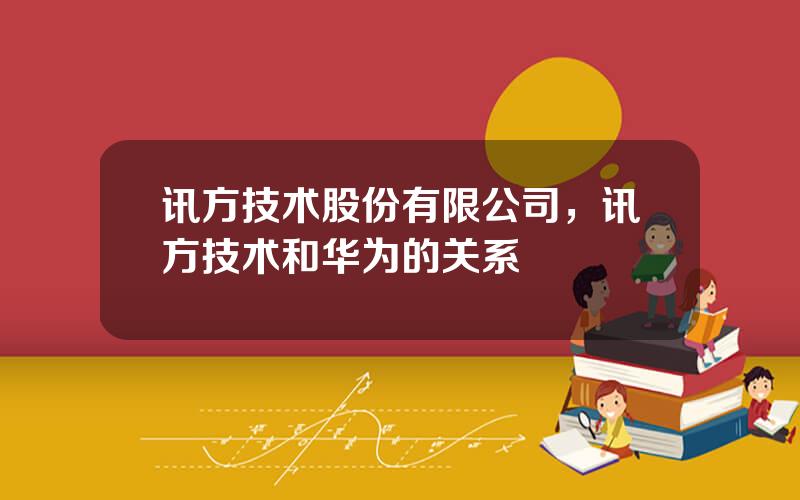 讯方技术股份有限公司，讯方技术和华为的关系