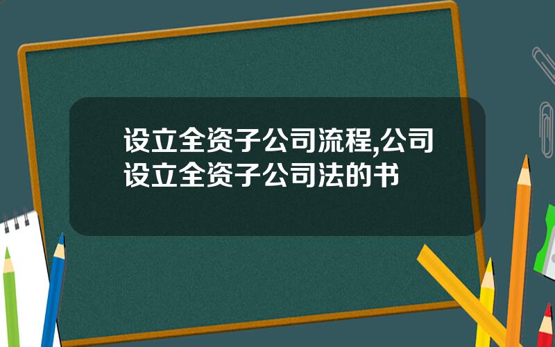 设立全资子公司流程,公司设立全资子公司法的书