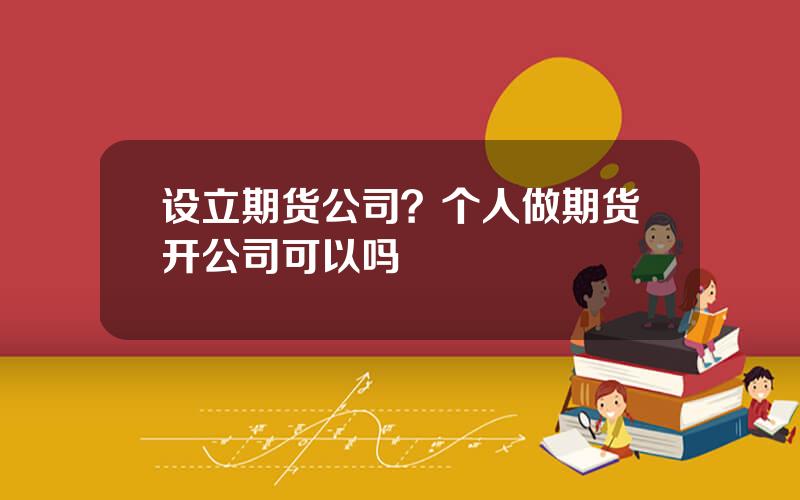 设立期货公司？个人做期货开公司可以吗