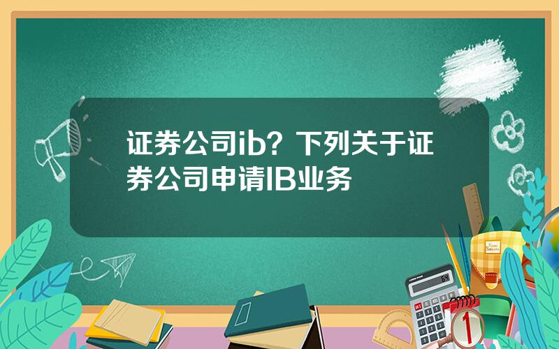 证券公司ib？下列关于证券公司申请IB业务