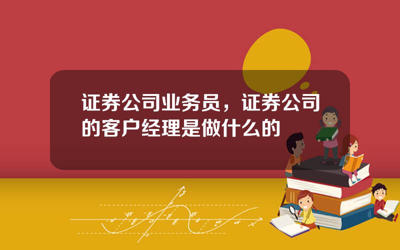 证券公司业务员，证券公司的客户经理是做什么的