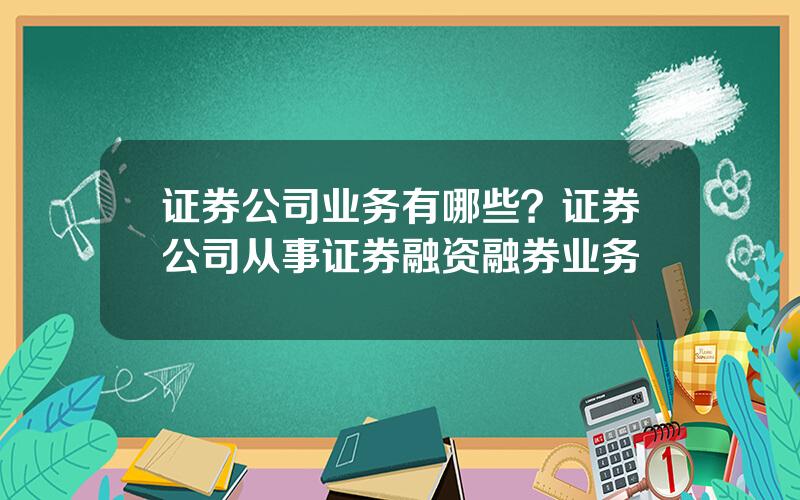 证券公司业务有哪些？证券公司从事证券融资融券业务