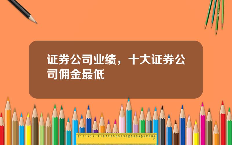证券公司业绩，十大证券公司佣金最低