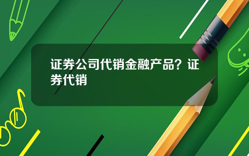 证券公司代销金融产品？证券代销