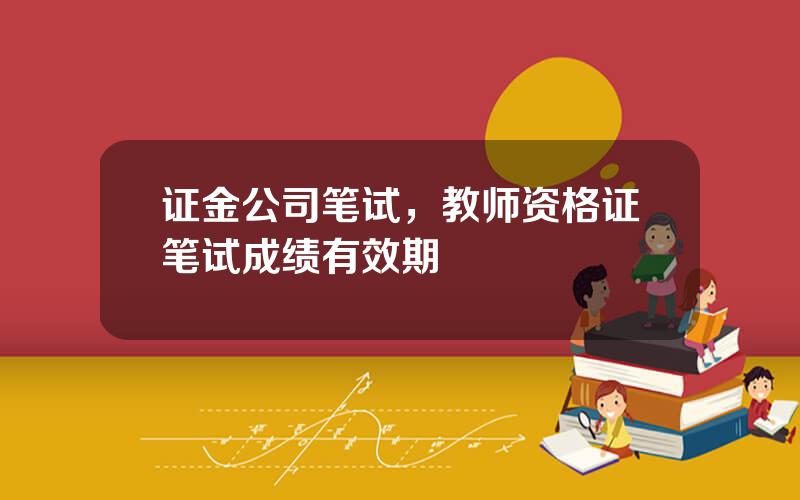 证金公司笔试，教师资格证笔试成绩有效期