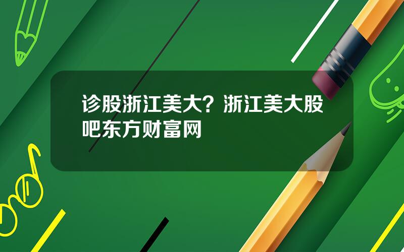 诊股浙江美大？浙江美大股吧东方财富网