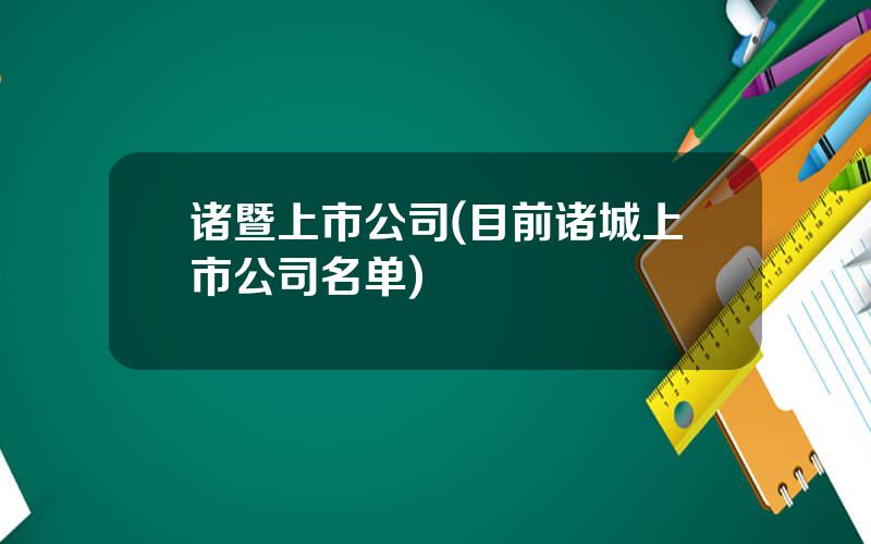 诸暨上市公司(目前诸城上市公司名单)