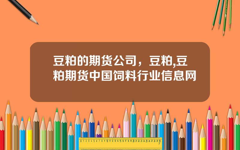 豆粕的期货公司，豆粕,豆粕期货中国饲料行业信息网