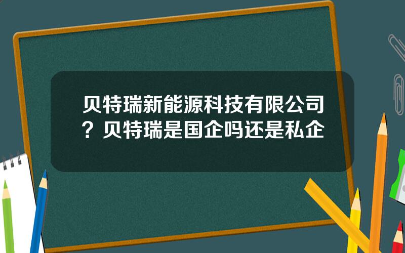 贝特瑞新能源科技有限公司？贝特瑞是国企吗还是私企