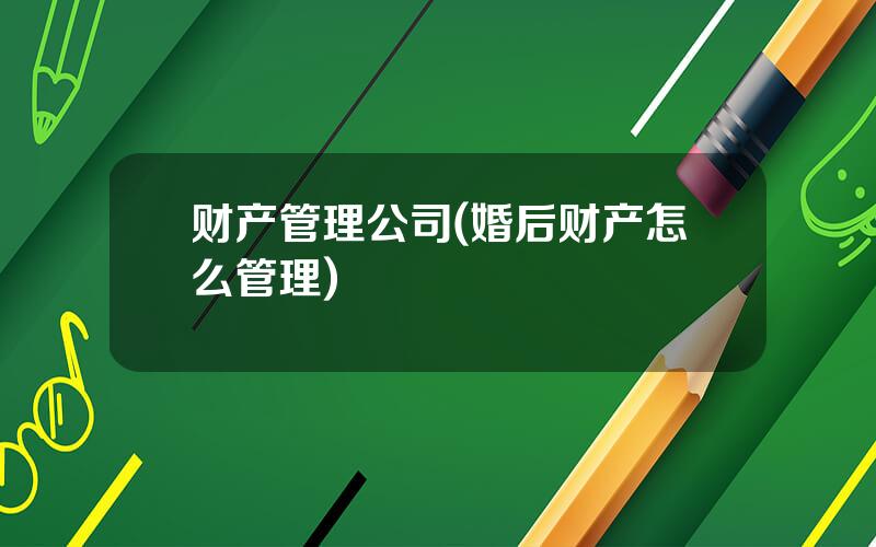 财产管理公司(婚后财产怎么管理)