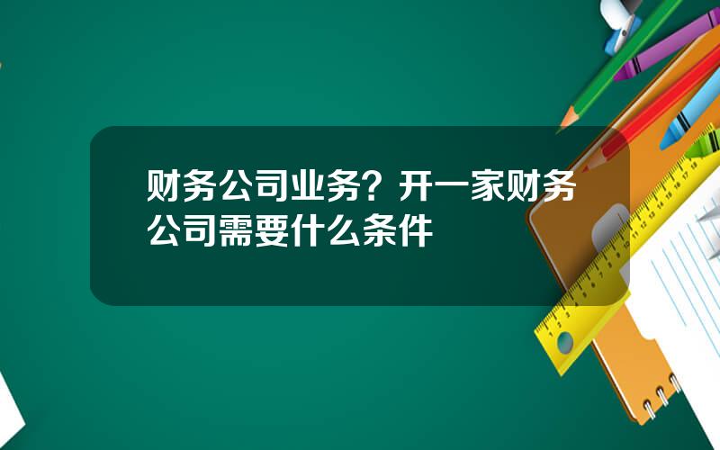 财务公司业务？开一家财务公司需要什么条件
