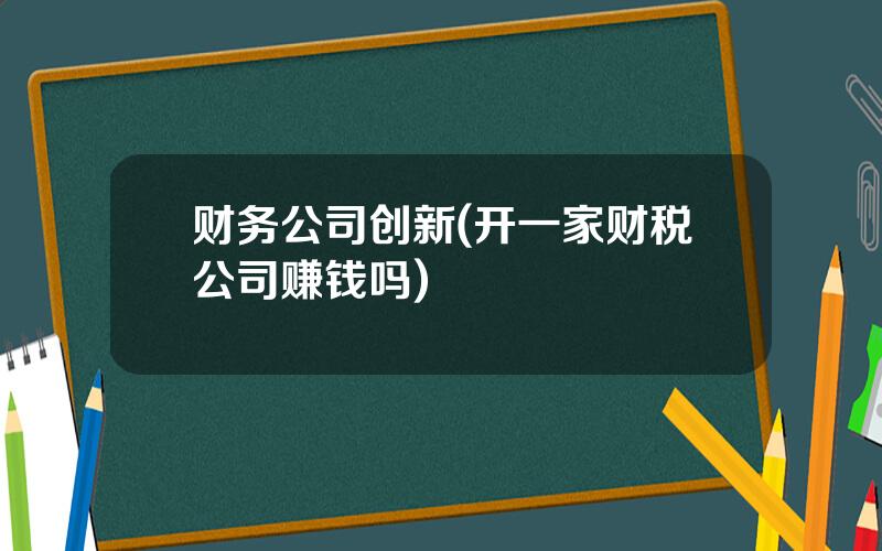 财务公司创新(开一家财税公司赚钱吗)
