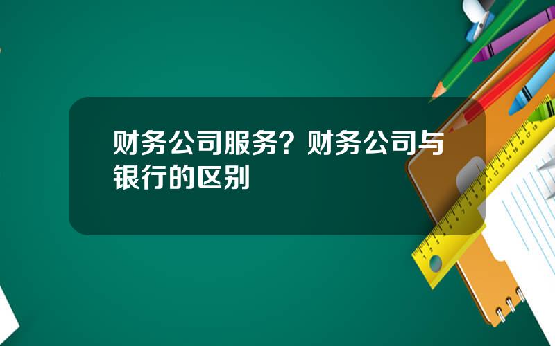 财务公司服务？财务公司与银行的区别