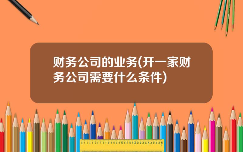 财务公司的业务(开一家财务公司需要什么条件)