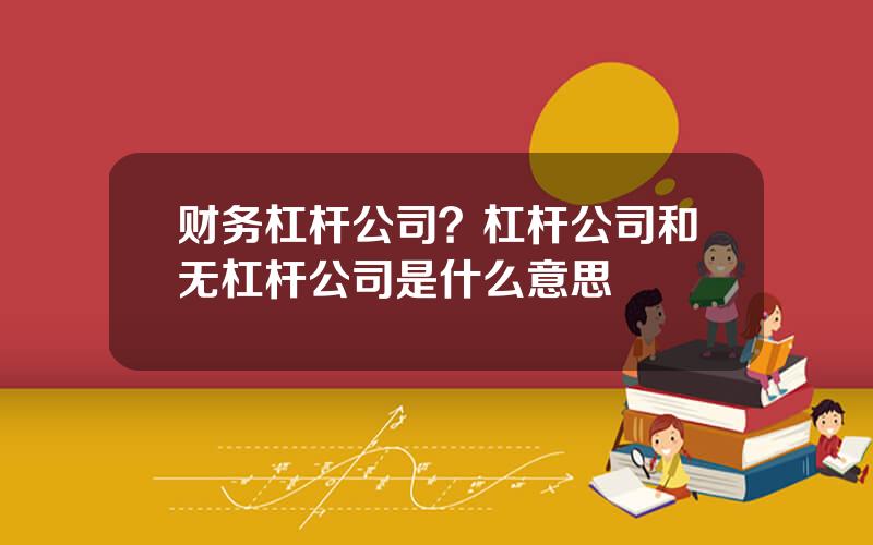 财务杠杆公司？杠杆公司和无杠杆公司是什么意思