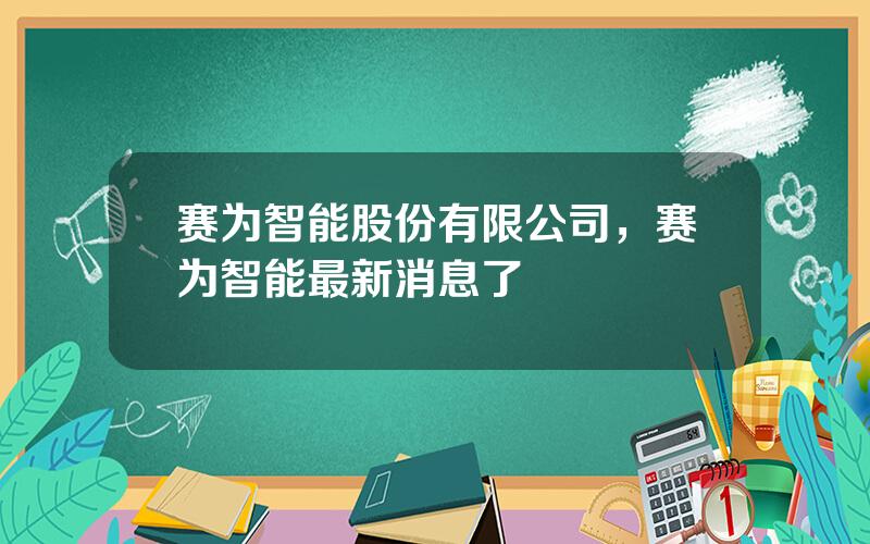 赛为智能股份有限公司，赛为智能最新消息了