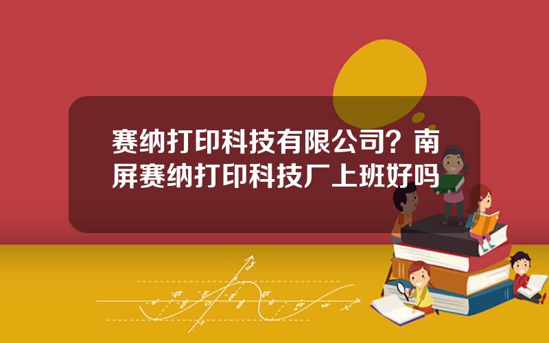 赛纳打印科技有限公司？南屏赛纳打印科技厂上班好吗