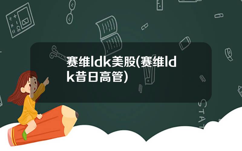 赛维ldk美股(赛维ldk昔日高管)