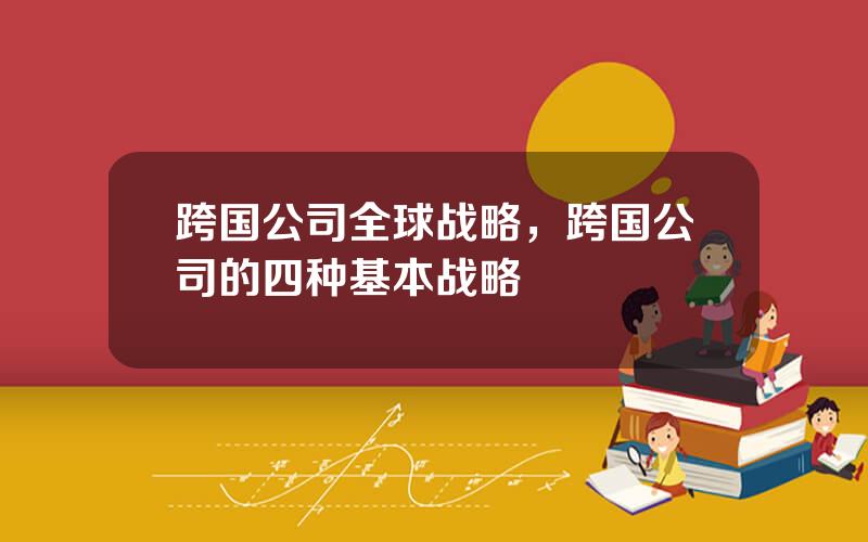 跨国公司全球战略，跨国公司的四种基本战略