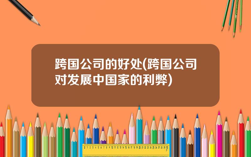 跨国公司的好处(跨国公司对发展中国家的利弊)