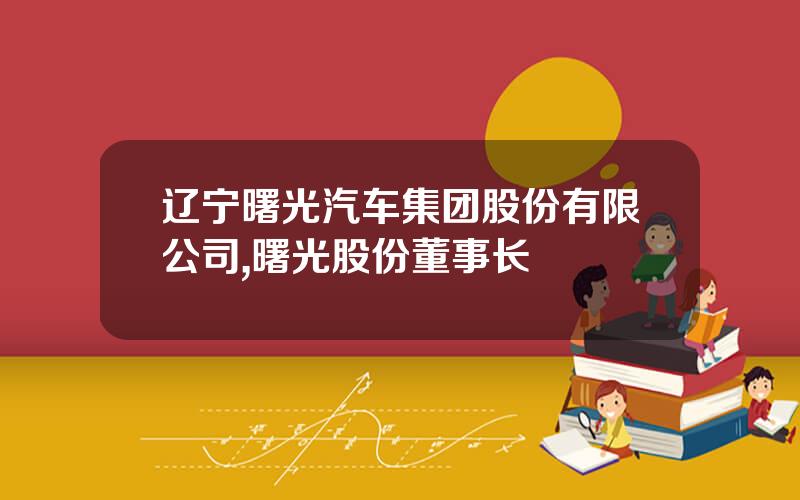 辽宁曙光汽车集团股份有限公司,曙光股份董事长