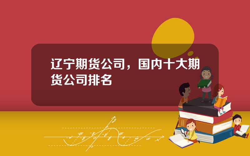 辽宁期货公司，国内十大期货公司排名