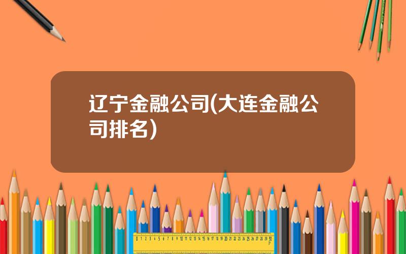 辽宁金融公司(大连金融公司排名)