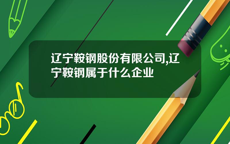 辽宁鞍钢股份有限公司,辽宁鞍钢属于什么企业