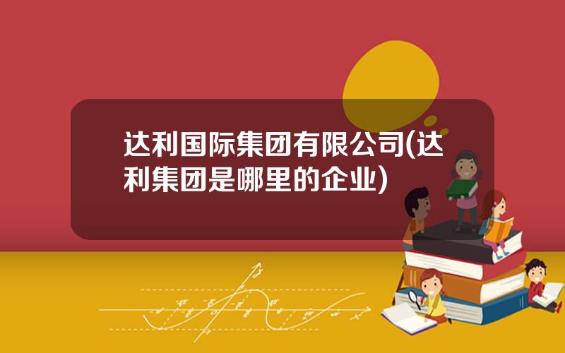 达利国际集团有限公司(达利集团是哪里的企业)