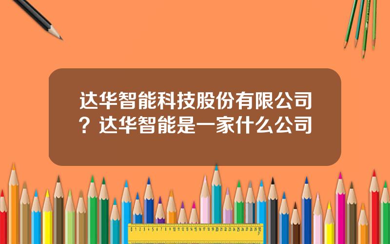 达华智能科技股份有限公司？达华智能是一家什么公司