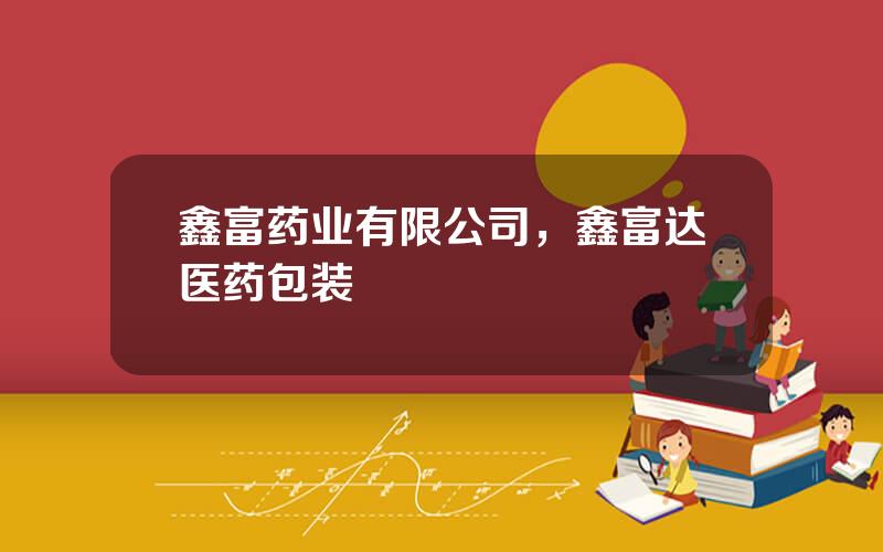 鑫富药业有限公司，鑫富达医药包装