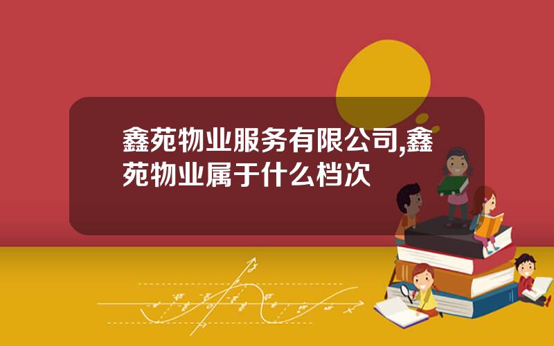 鑫苑物业服务有限公司,鑫苑物业属于什么档次