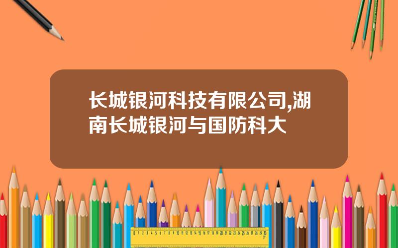 长城银河科技有限公司,湖南长城银河与国防科大