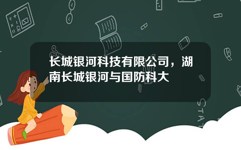长城银河科技有限公司，湖南长城银河与国防科大