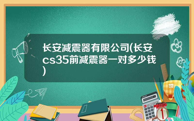长安减震器有限公司(长安cs35前减震器一对多少钱)