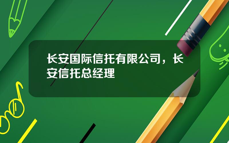 长安国际信托有限公司，长安信托总经理