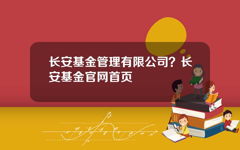 长安基金管理有限公司？长安基金官网首页