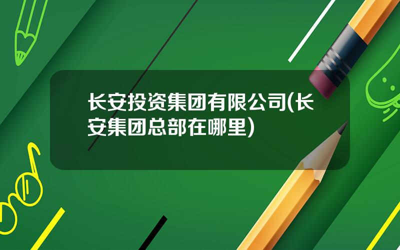 长安投资集团有限公司(长安集团总部在哪里)