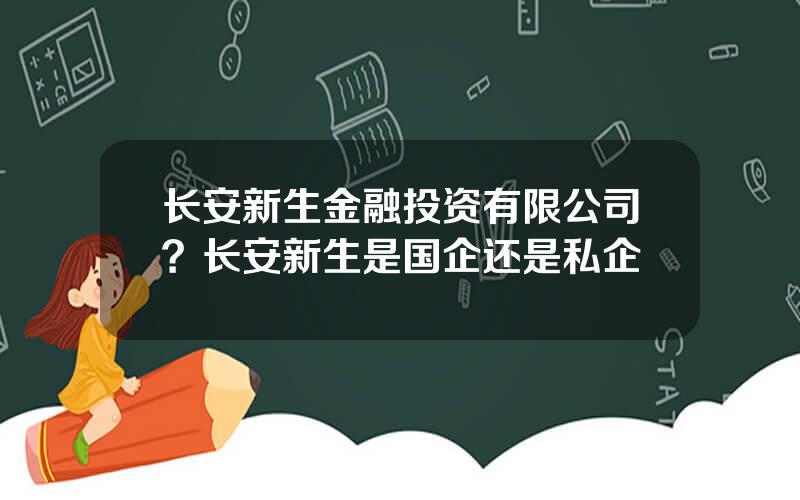 长安新生金融投资有限公司？长安新生是国企还是私企