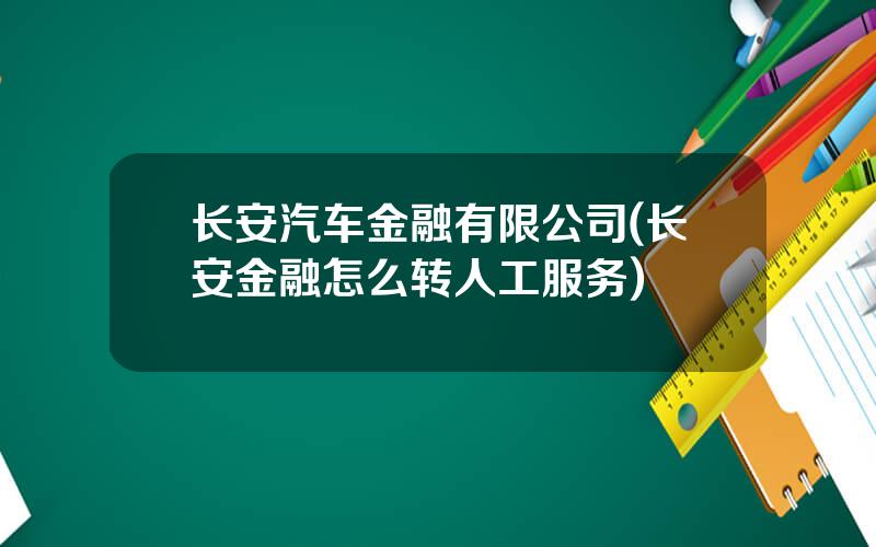 长安汽车金融有限公司(长安金融怎么转人工服务)