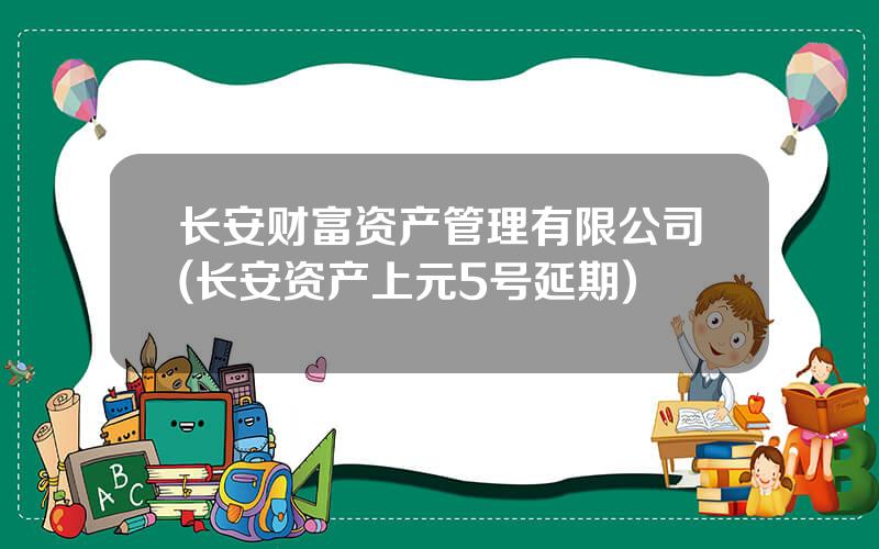 长安财富资产管理有限公司(长安资产上元5号延期)
