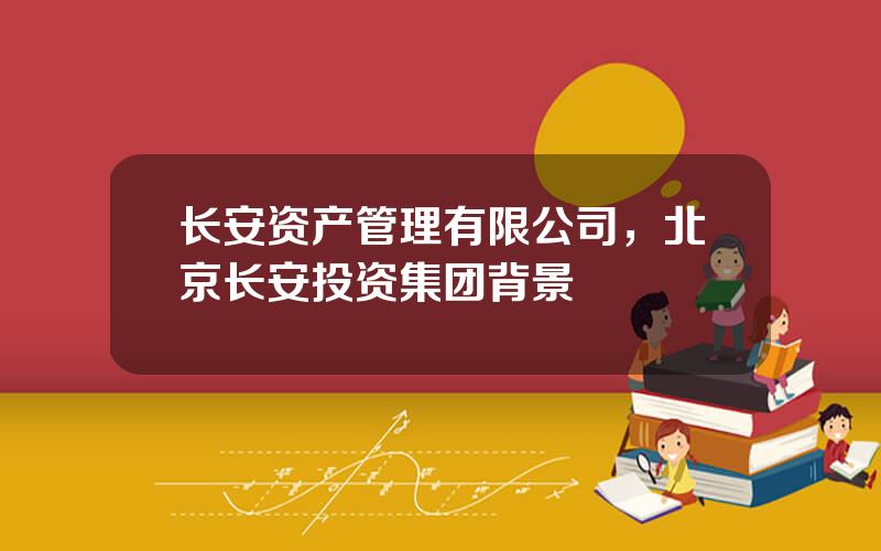 长安资产管理有限公司，北京长安投资集团背景
