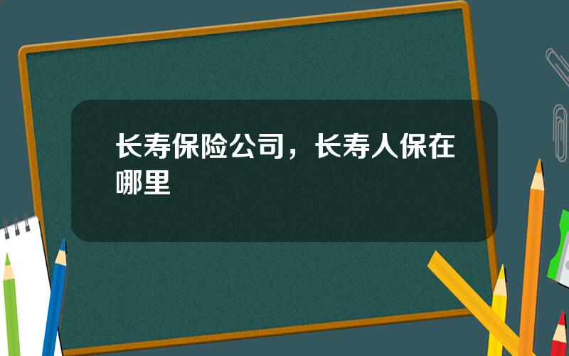 长寿保险公司，长寿人保在哪里