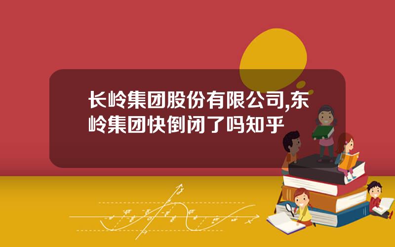 长岭集团股份有限公司,东岭集团快倒闭了吗知乎