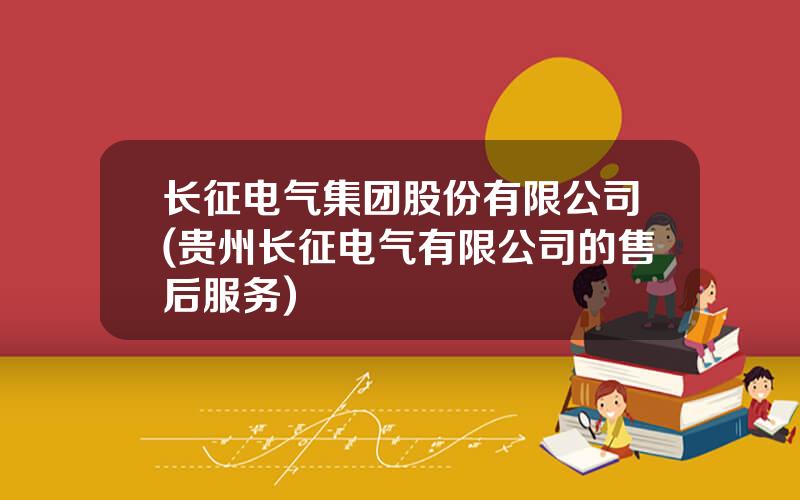 长征电气集团股份有限公司(贵州长征电气有限公司的售后服务)